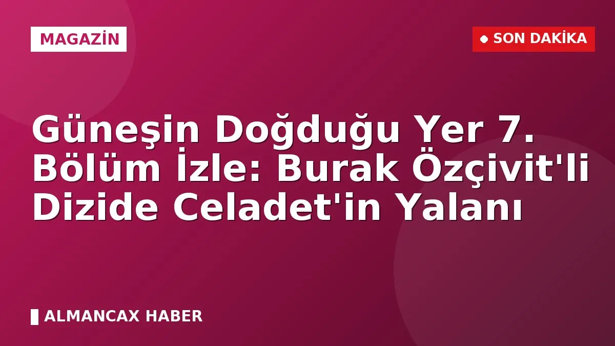 Güneşin Doğduğu Yer 7. Bölüm İzle: Burak Özçivit'li Dizide Celadet'in Yalanı
