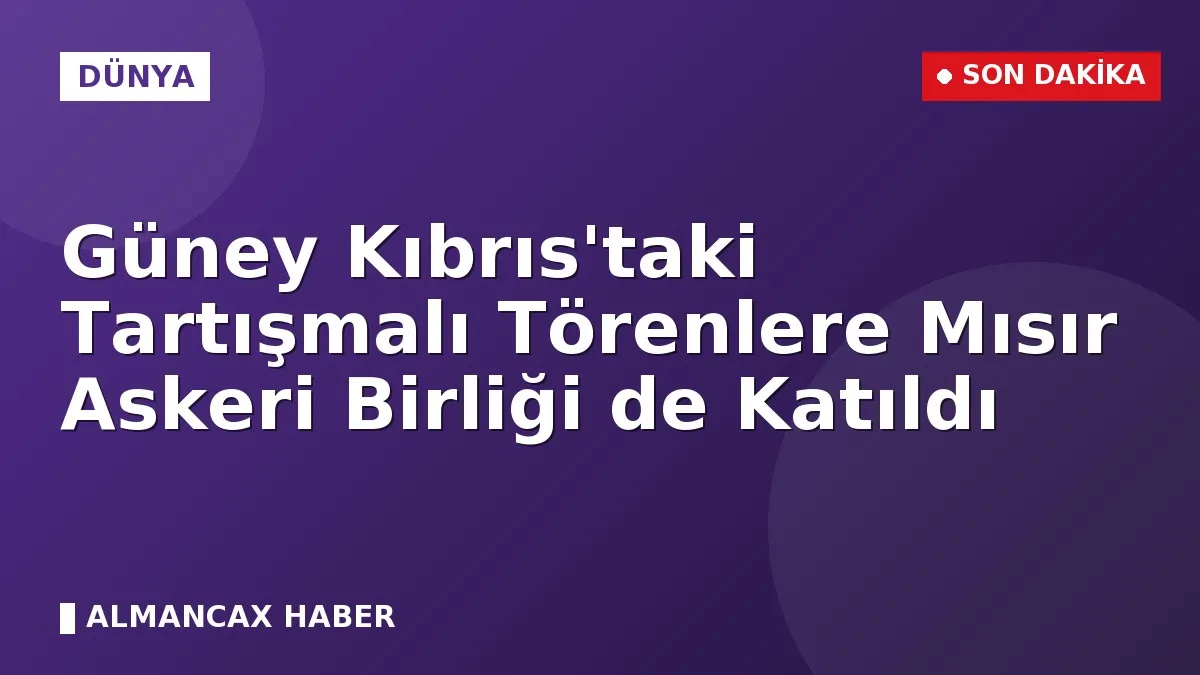 Güney Kıbrıs'taki Tartışmalı Törenlere Mısır Askeri Birliği de Katıldı