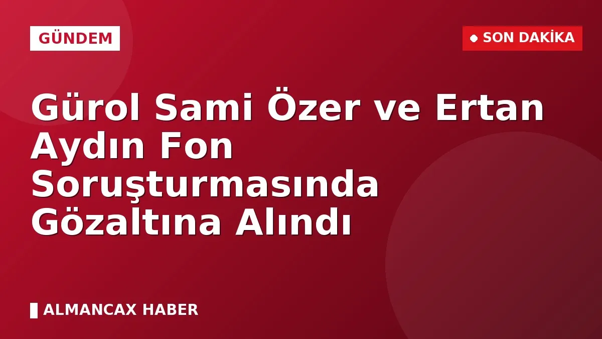 Gürol Sami Özer ve Ertan Aydın Fon Soruşturmasında Gözaltına Alındı