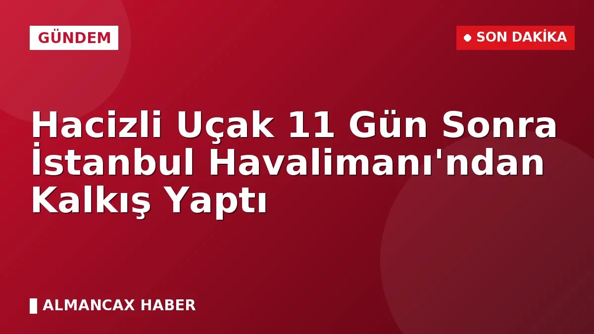 Hacizli Uçak 11 Gün Sonra İstanbul Havalimanı'ndan Kalkış Yaptı