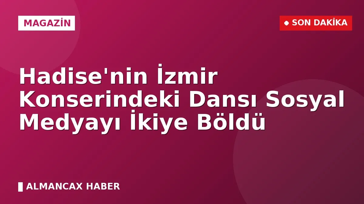 Hadise'nin İzmir Konserindeki Dansı Sosyal Medyayı İkiye Böldü