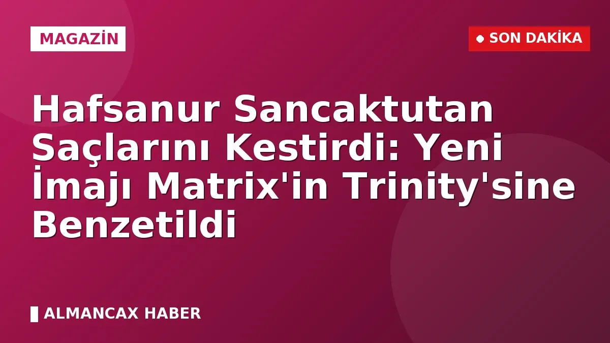 Hafsanur Sancaktutan Saçlarını Kestirdi: Yeni İmajı Matrix'in Trinity'sine Benzetildi