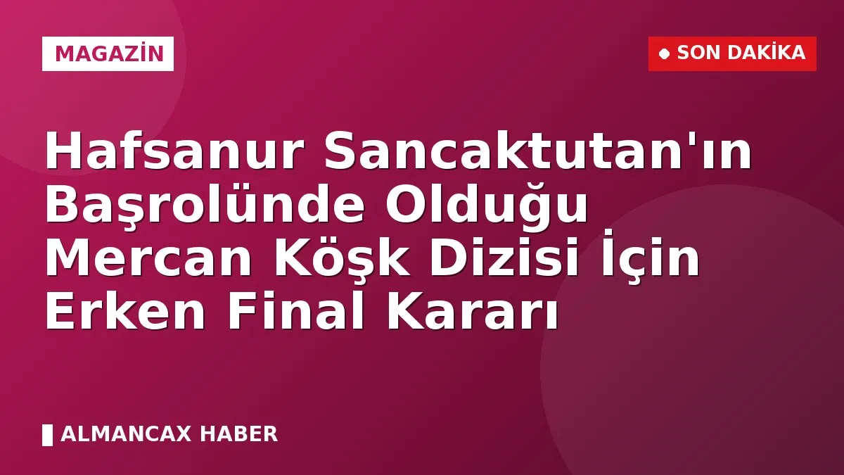Hafsanur Sancaktutan'ın Başrolünde Olduğu Mercan Köşk Dizisi İçin Erken Final Kararı
