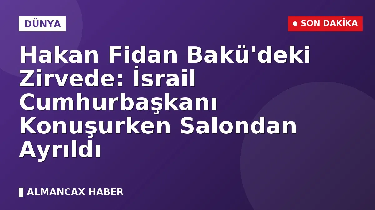Hakan Fidan Bakü'deki Zirvede: İsrail Cumhurbaşkanı Konuşurken Salondan Ayrıldı
