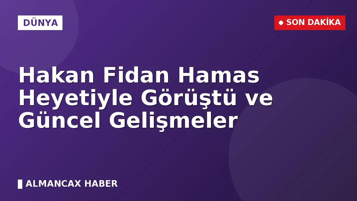 Hakan Fidan Hamas Heyetiyle Görüştü ve Güncel Gelişmeler
