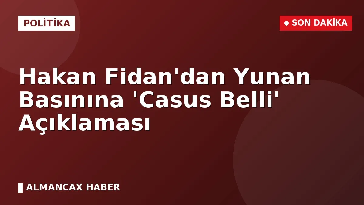 Hakan Fidan'dan Yunan Basınına 'Casus Belli' Açıklaması