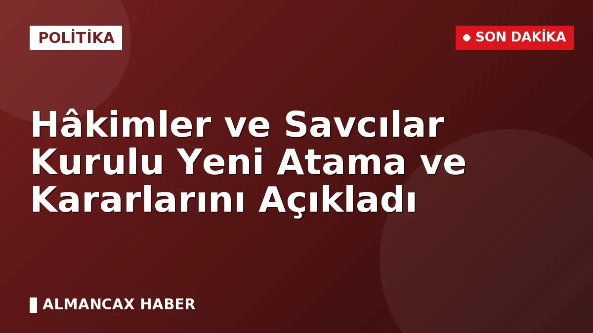 Hâkimler ve Savcılar Kurulu Yeni Atama ve Kararlarını Açıkladı