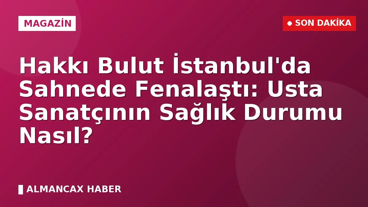 Hakkı Bulut İstanbul'da Sahnede Fenalaştı: Usta Sanatçının Sağlık Durumu Nasıl?