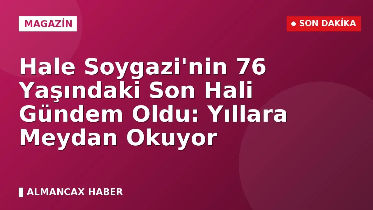 Hale Soygazi'nin 76 Yaşındaki Son Hali Gündem Oldu: Yıllara Meydan Okuyor