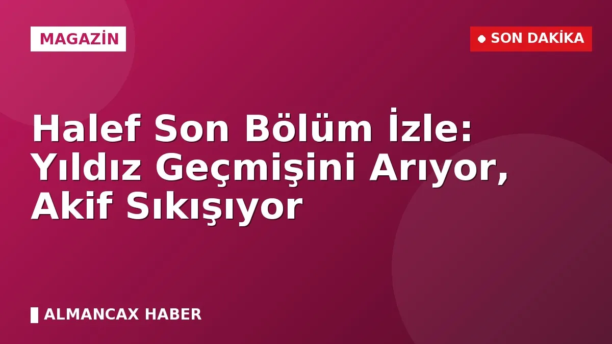 Halef Son Bölüm İzle: Yıldız Geçmişini Arıyor, Akif Sıkışıyor