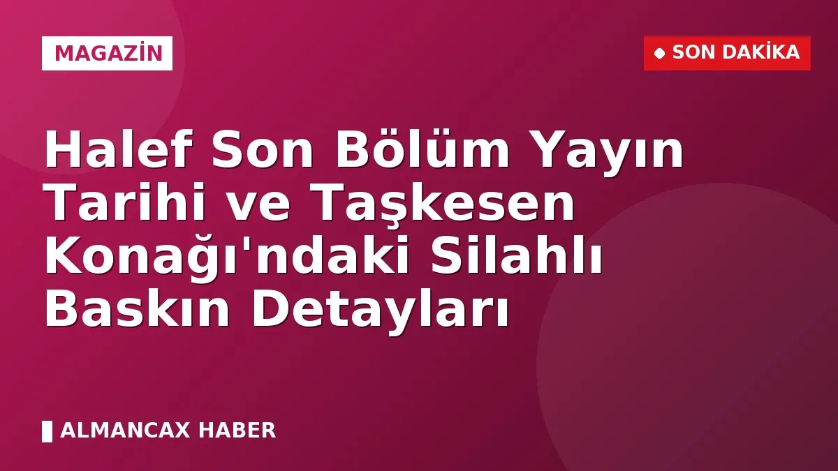 Halef Son Bölüm Yayın Tarihi ve Taşkesen Konağı'ndaki Silahlı Baskın Detayları