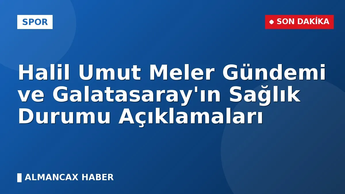 Halil Umut Meler Gündemi ve Galatasaray'ın Sağlık Durumu Açıklamaları