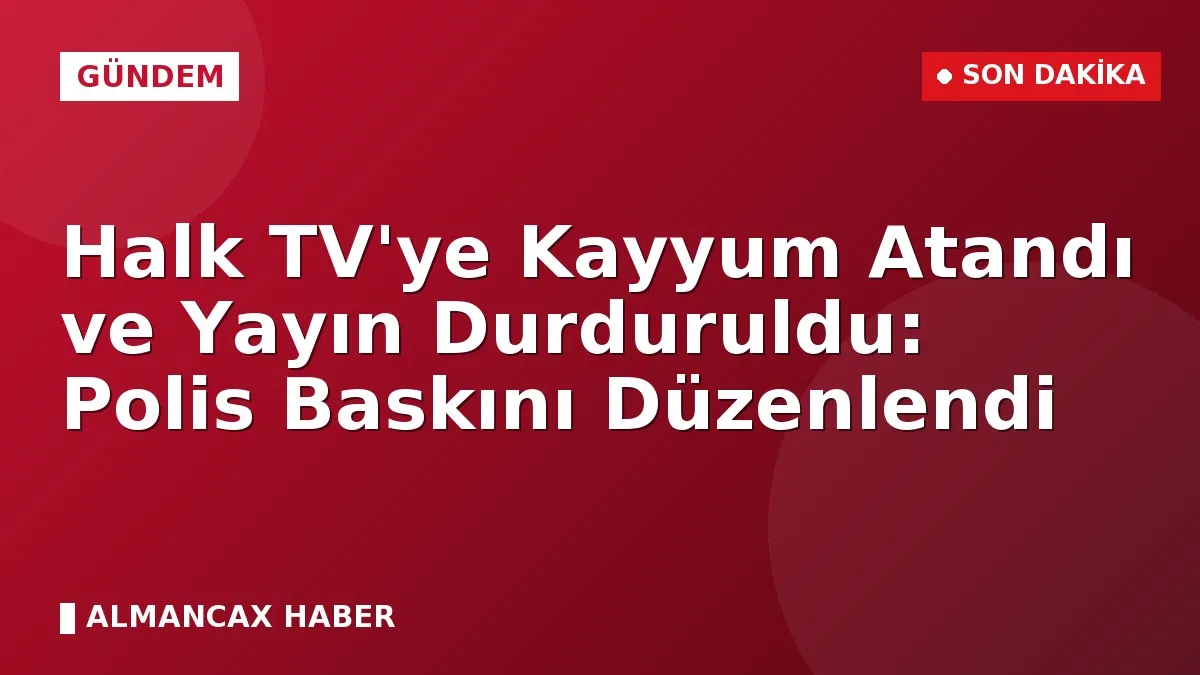 Halk TV'ye Kayyum Atandı ve Yayın Durduruldu: Polis Baskını Düzenlendi