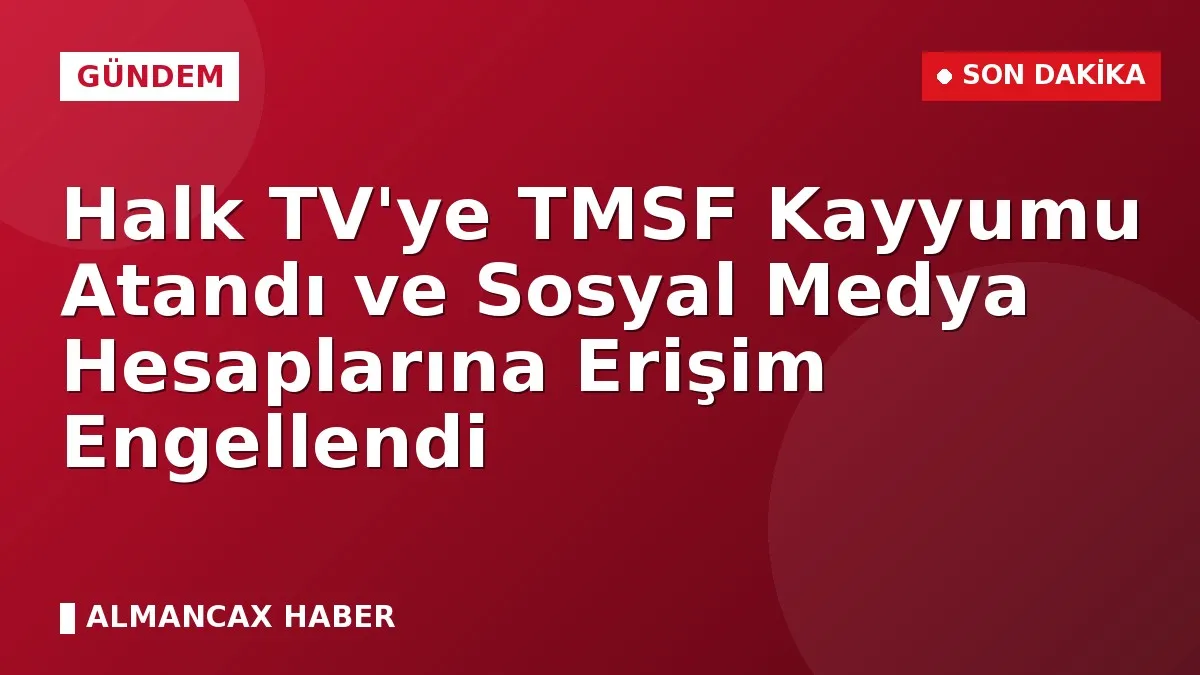 Halk TV'ye TMSF Kayyumu Atandı ve Sosyal Medya Hesaplarına Erişim Engellendi