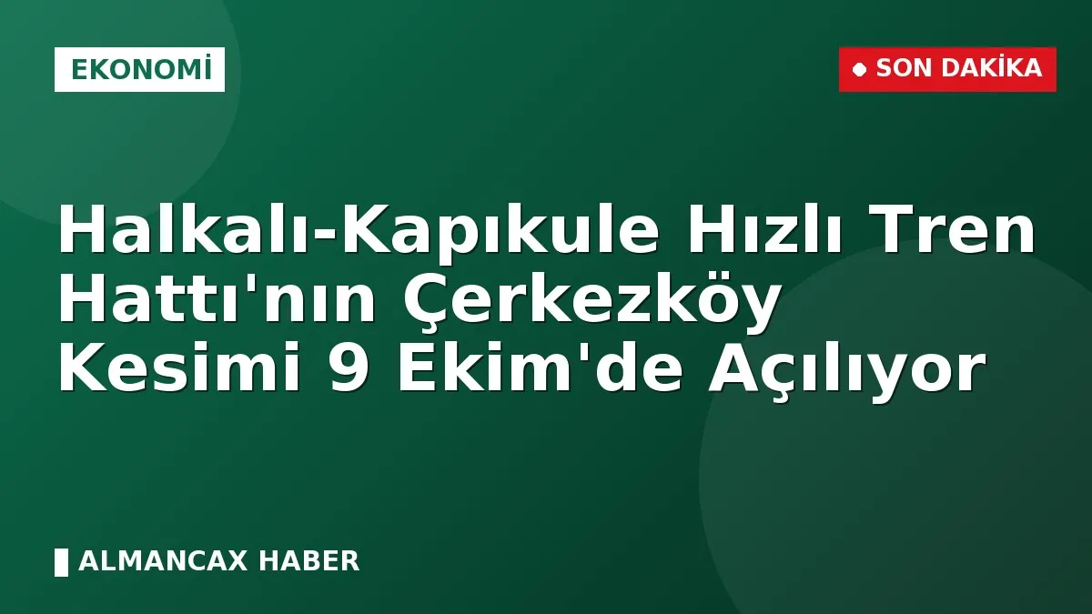 Halkalı-Kapıkule Hızlı Tren Hattı'nın Çerkezköy Kesimi 9 Ekim'de Açılıyor