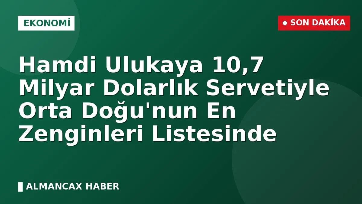 Hamdi Ulukaya 10,7 Milyar Dolarlık Servetiyle Orta Doğu'nun En Zenginleri Listesinde
