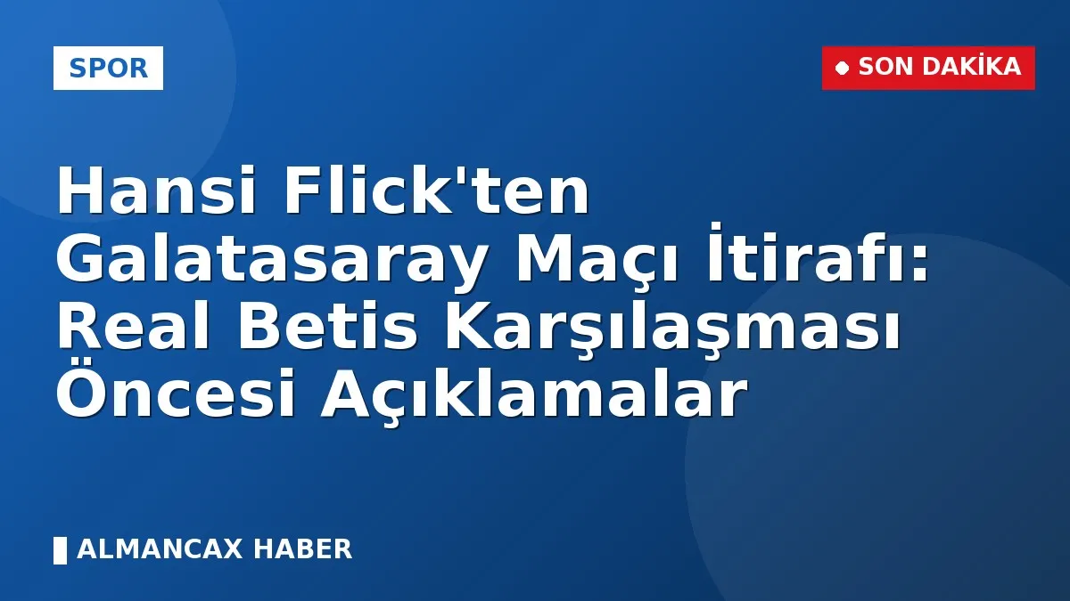 Hansi Flick'ten Galatasaray Maçı İtirafı: Real Betis Karşılaşması Öncesi Açıklamalar