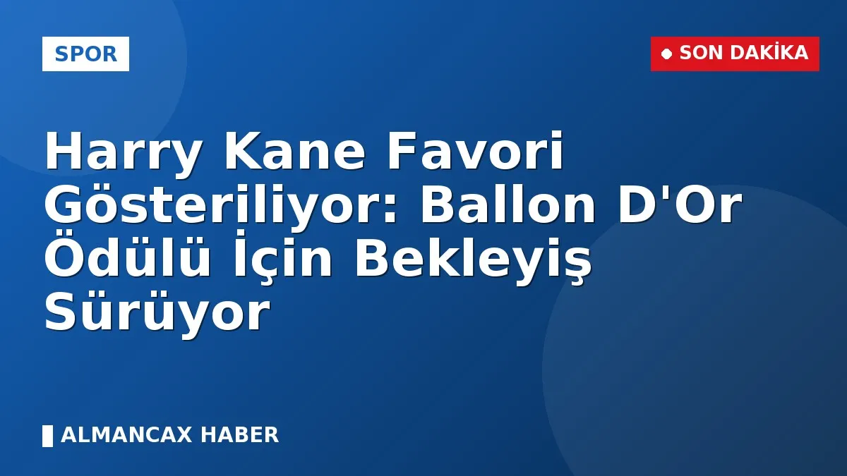 Harry Kane Favori Gösteriliyor: Ballon D'Or Ödülü İçin Bekleyiş Sürüyor