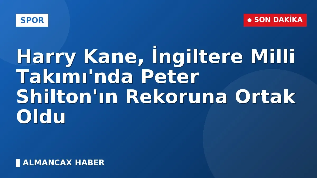 Harry Kane, İngiltere Milli Takımı'nda Peter Shilton'ın Rekoruna Ortak Oldu