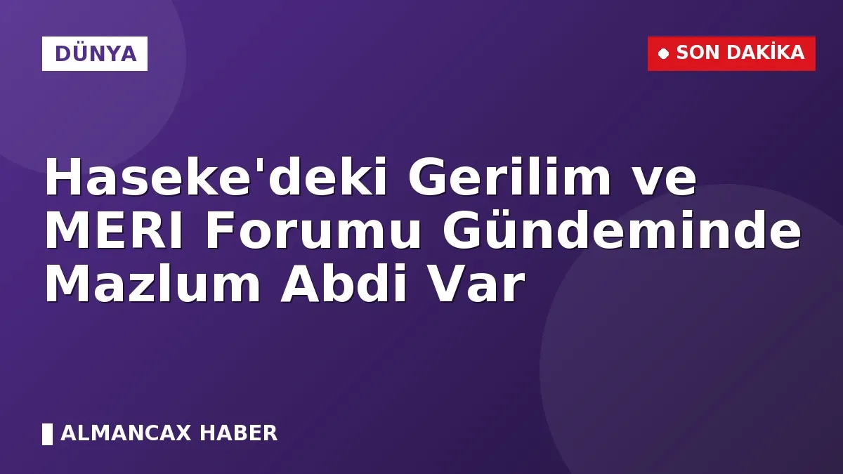 Haseke'deki Gerilim ve MERI Forumu Gündeminde Mazlum Abdi Var
