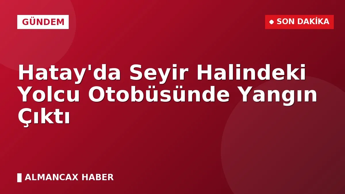 Hatay'da Seyir Halindeki Yolcu Otobüsünde Yangın Çıktı