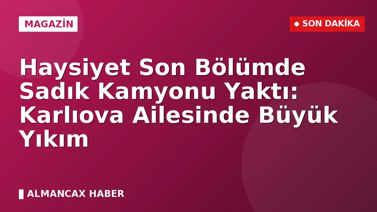 Haysiyet Son Bölümde Sadık Kamyonu Yaktı: Karlıova Ailesinde Büyük Yıkım
