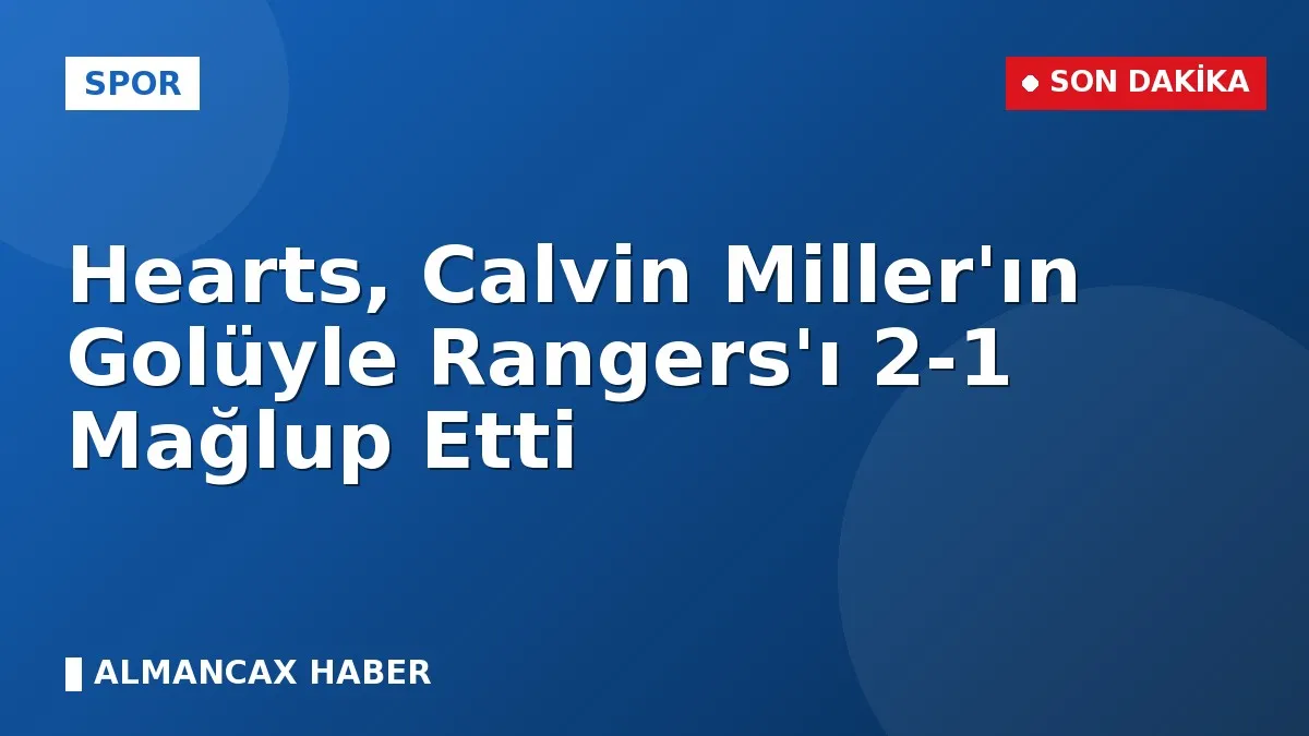 Hearts, Calvin Miller'ın Golüyle Rangers'ı 2-1 Mağlup Etti