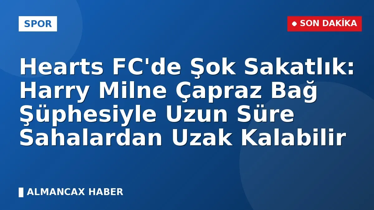 Hearts FC'de Şok Sakatlık: Harry Milne Çapraz Bağ Şüphesiyle Uzun Süre Sahalardan Uzak Kalabilir