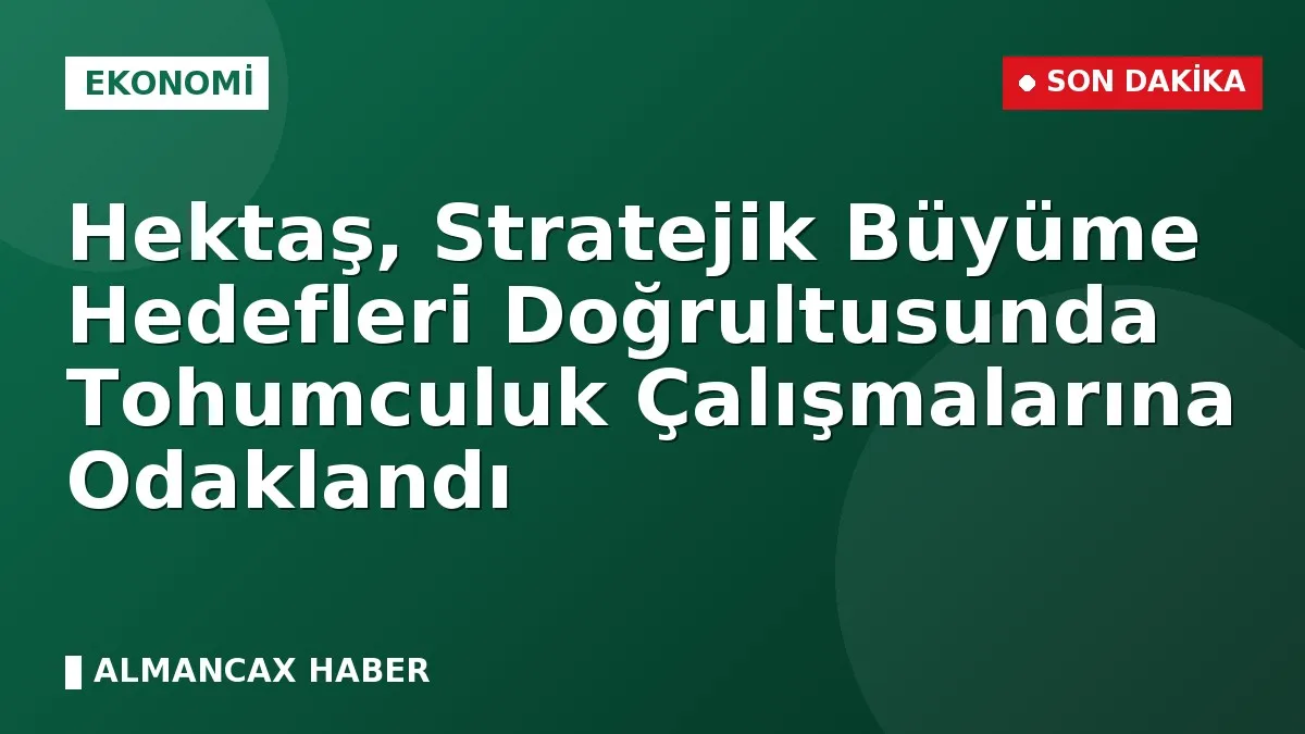 Hektaş, Stratejik Büyüme Hedefleri Doğrultusunda Tohumculuk Çalışmalarına Odaklandı