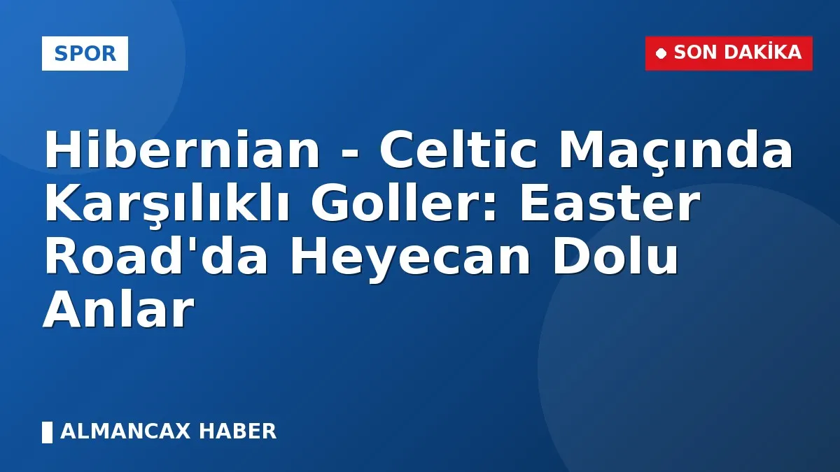 Hibernian - Celtic Maçında Karşılıklı Goller: Easter Road'da Heyecan Dolu Anlar