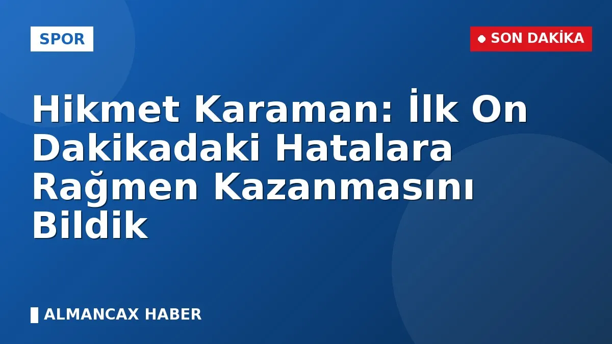 Hikmet Karaman: İlk On Dakikadaki Hatalara Rağmen Kazanmasını Bildik