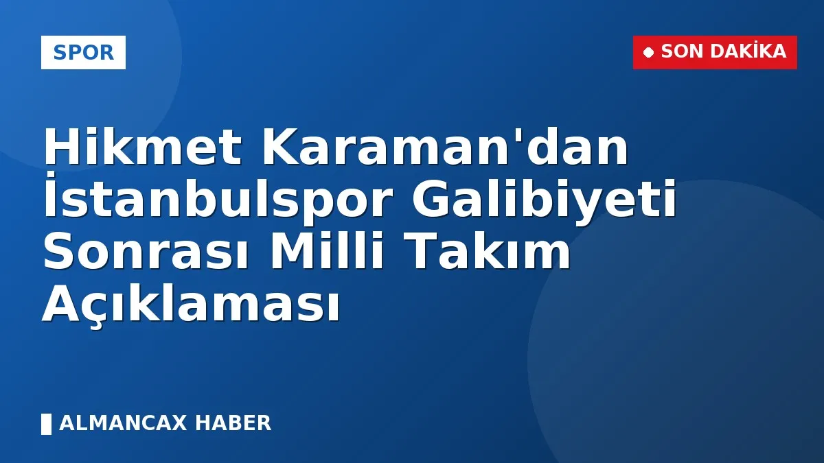 Hikmet Karaman'dan İstanbulspor Galibiyeti Sonrası Milli Takım Açıklaması