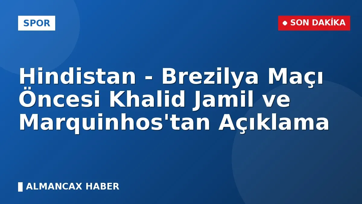 Hindistan - Brezilya Maçı Öncesi Khalid Jamil ve Marquinhos'tan Açıklama