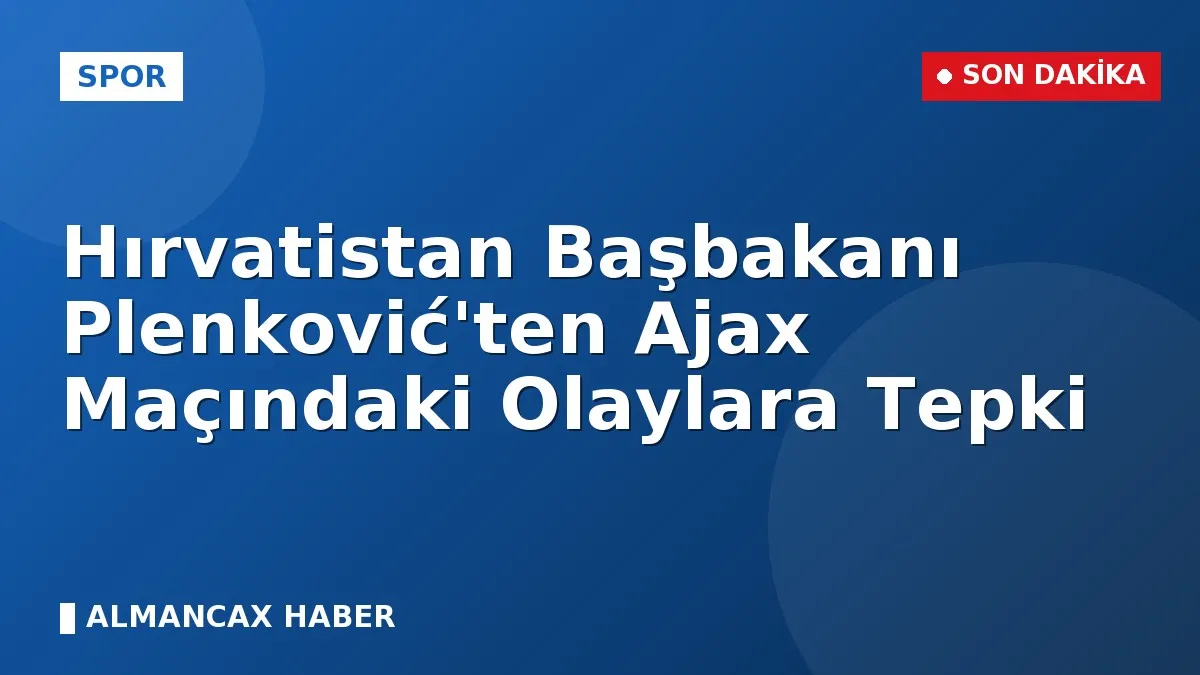 Hırvatistan Başbakanı Plenković'ten Ajax Maçındaki Olaylara Tepki