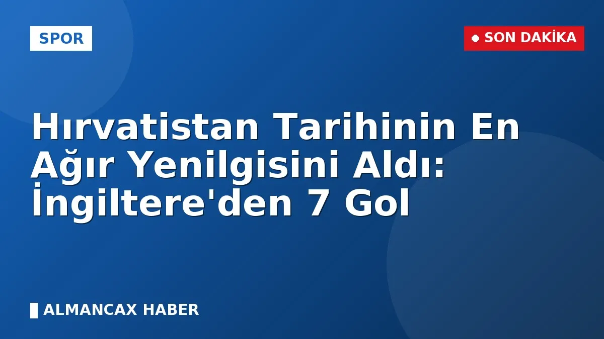 Hırvatistan Tarihinin En Ağır Yenilgisini Aldı: İngiltere'den 7 Gol