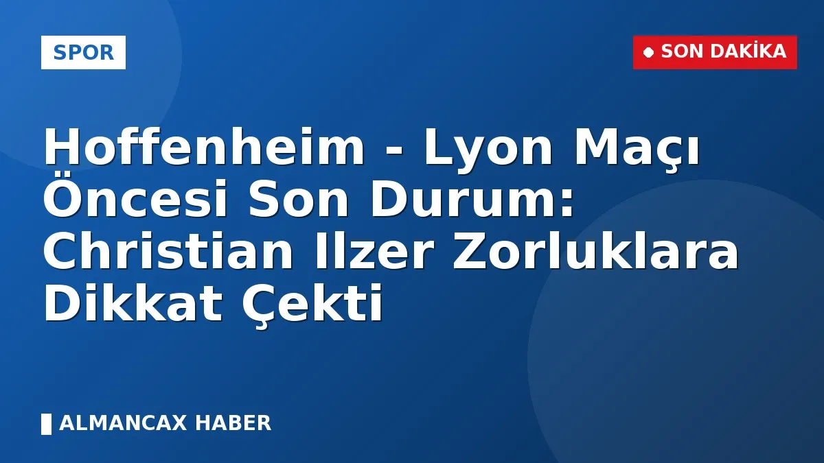 Hoffenheim - Lyon Maçı Öncesi Son Durum: Christian Ilzer Zorluklara Dikkat Çekti