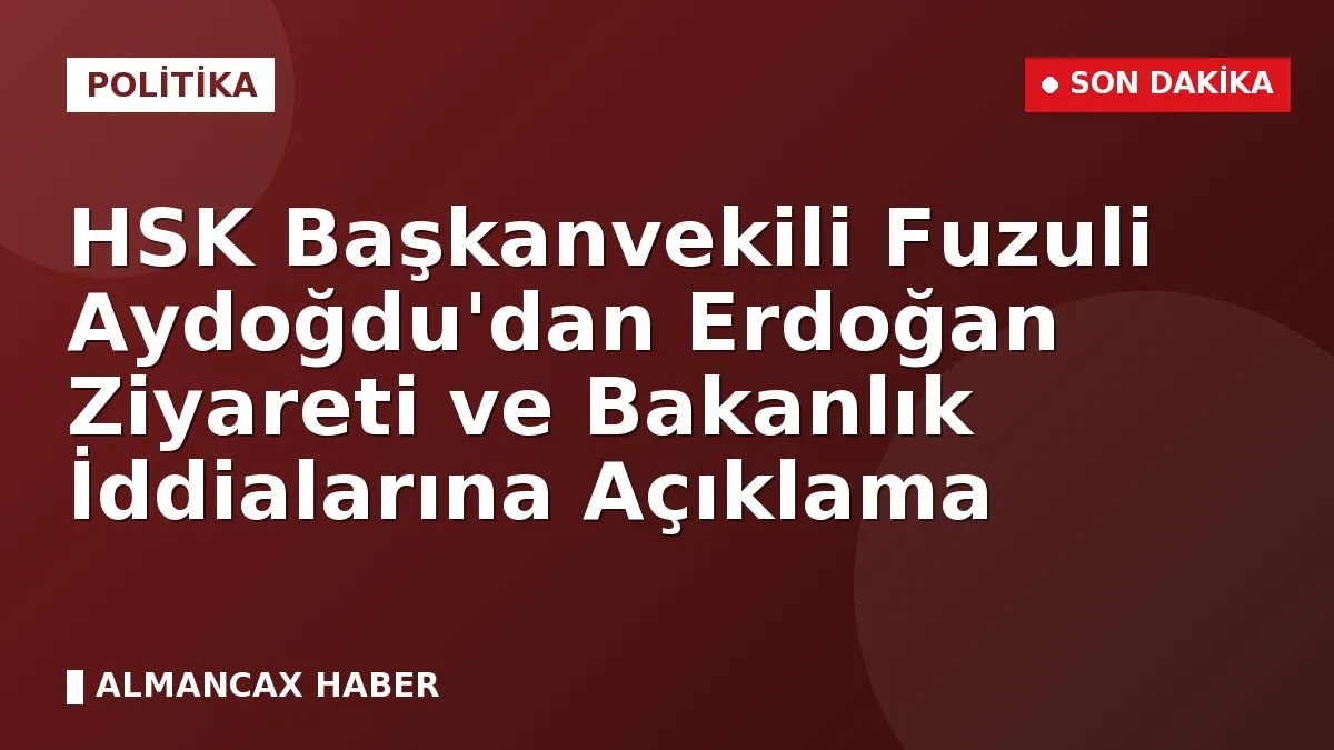 HSK Başkanvekili Fuzuli Aydoğdu'dan Erdoğan Ziyareti ve Bakanlık İddialarına Açıklama