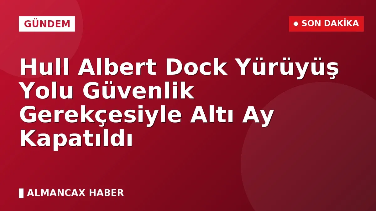 Hull Albert Dock Yürüyüş Yolu Güvenlik Gerekçesiyle Altı Ay Kapatıldı