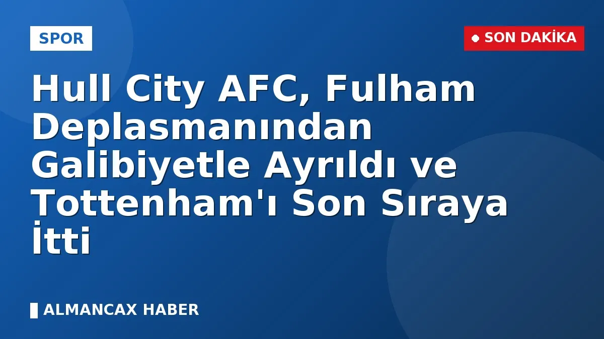 Hull City AFC, Fulham Deplasmanından Galibiyetle Ayrıldı ve Tottenham'ı Son Sıraya İtti