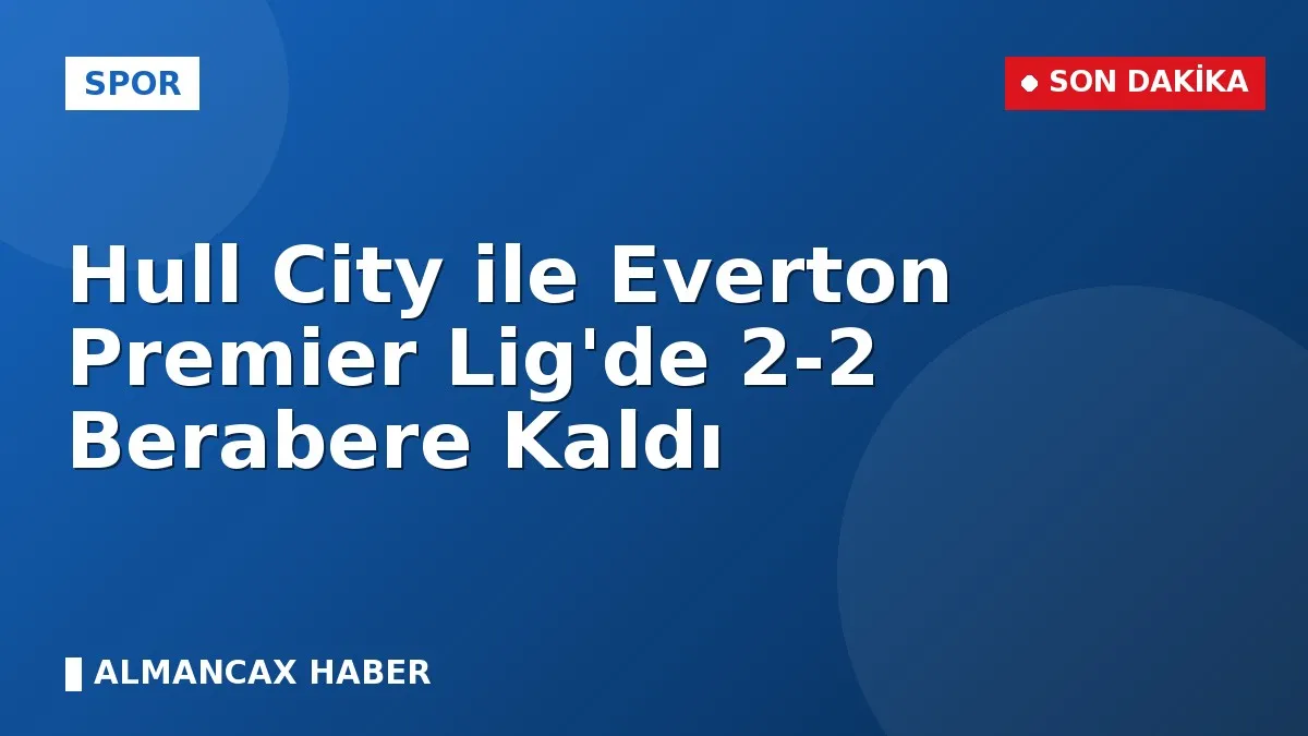 Hull City ile Everton Premier Lig'de 2-2 Berabere Kaldı