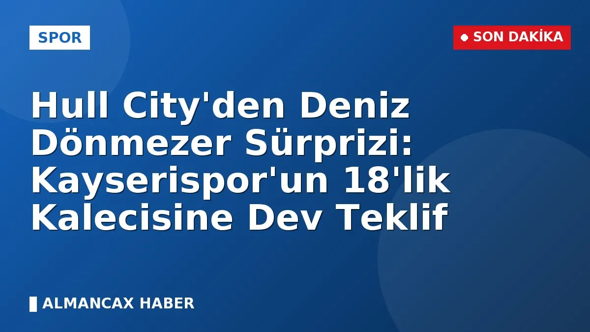 Hull City'den Deniz Dönmezer Sürprizi: Kayserispor'un 18'lik Kalecisine Dev Teklif