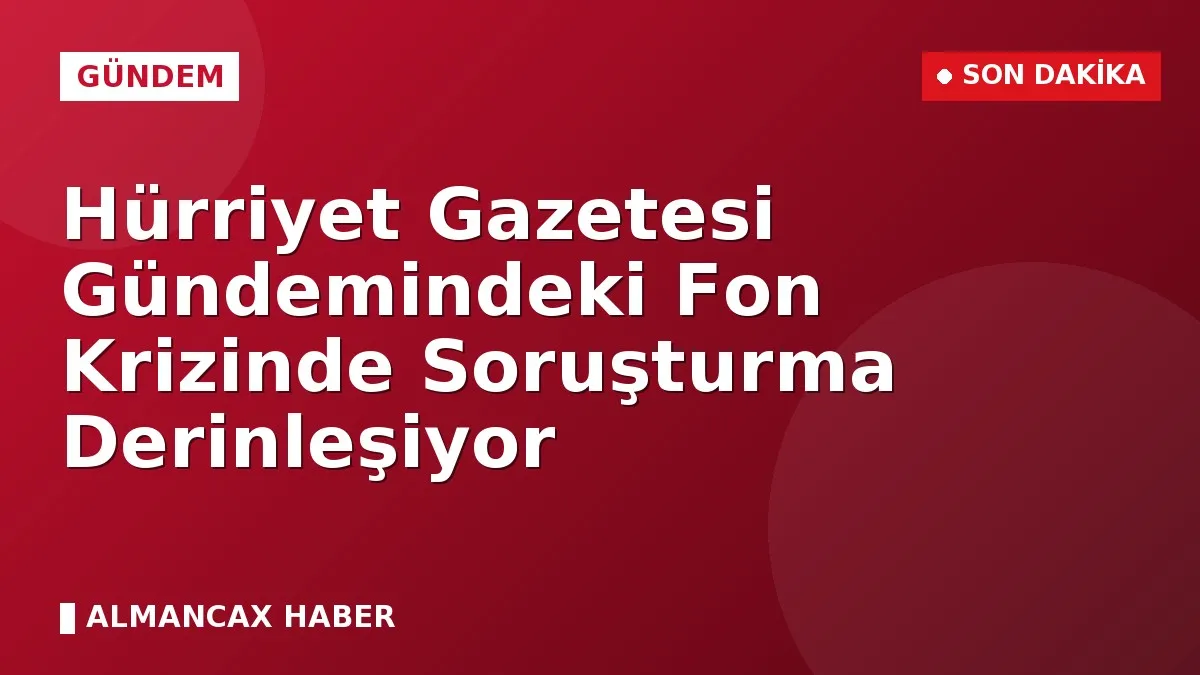 Hürriyet Gazetesi Gündemindeki Fon Krizinde Soruşturma Derinleşiyor