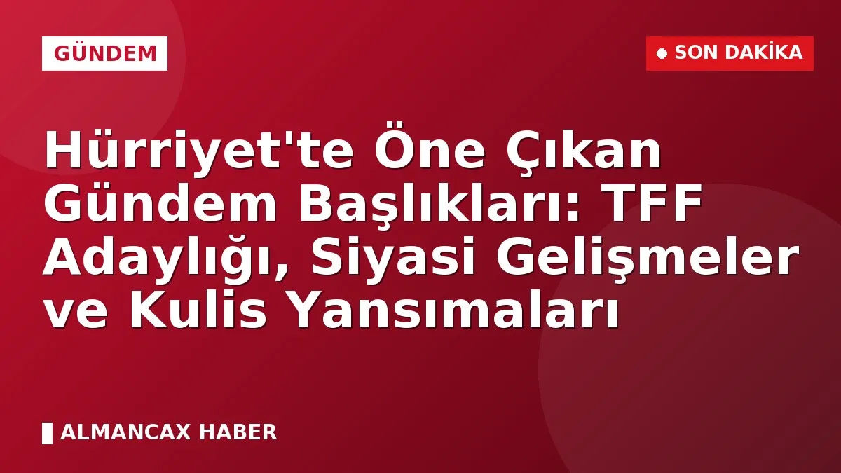 Hürriyet'te Öne Çıkan Gündem Başlıkları: TFF Adaylığı, Siyasi Gelişmeler ve Kulis Yansımaları
