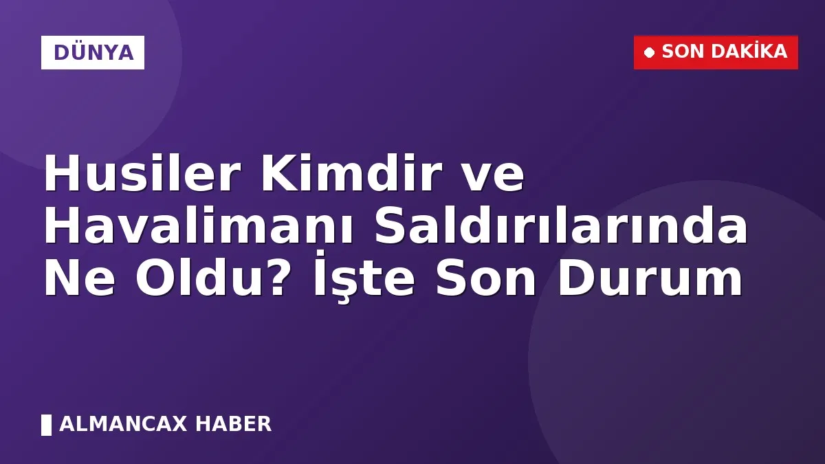 Husiler Kimdir ve Havalimanı Saldırılarında Ne Oldu? İşte Son Durum