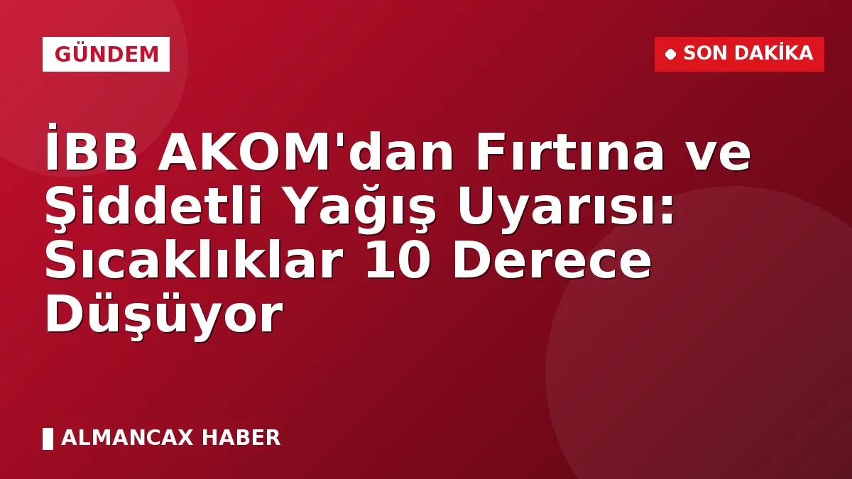 İBB AKOM'dan Fırtına ve Şiddetli Yağış Uyarısı: Sıcaklıklar 10 Derece Düşüyor