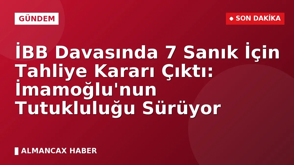 İBB Davasında 7 Sanık İçin Tahliye Kararı Çıktı: İmamoğlu'nun Tutukluluğu Sürüyor