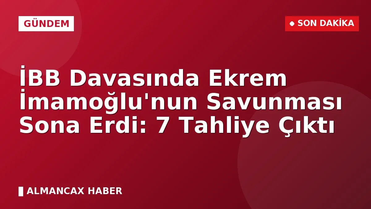 İBB Davasında Ekrem İmamoğlu'nun Savunması Sona Erdi: 7 Tahliye Çıktı