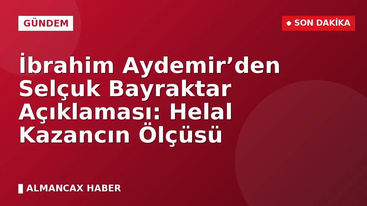 İbrahim Aydemir’den Selçuk Bayraktar Açıklaması: Helal Kazancın Ölçüsü
