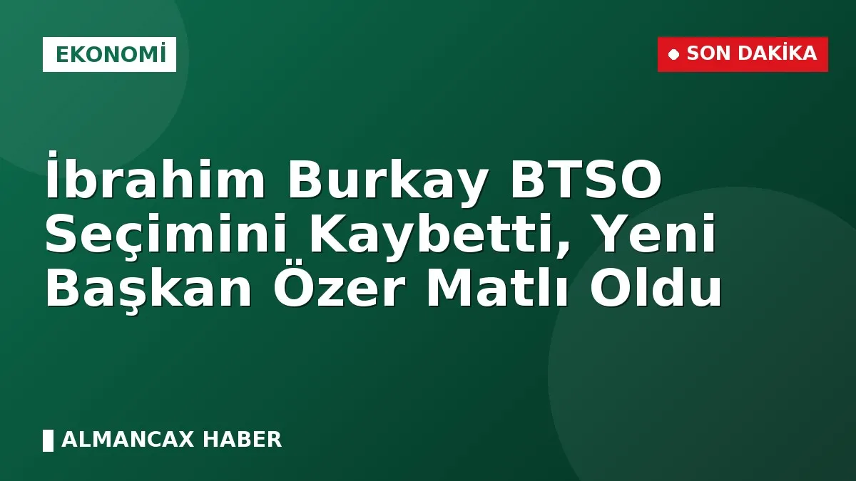 İbrahim Burkay BTSO Seçimini Kaybetti, Yeni Başkan Özer Matlı Oldu