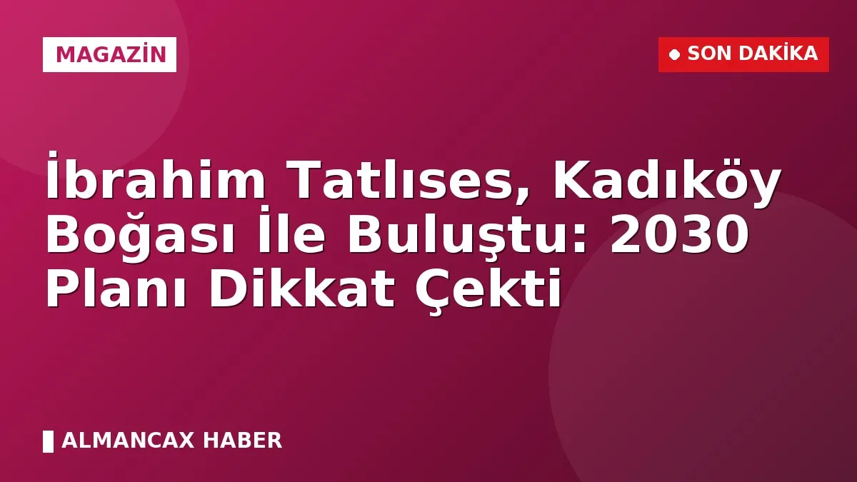 İbrahim Tatlıses, Kadıköy Boğası İle Buluştu: 2030 Planı Dikkat Çekti